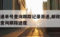 邮政快递单号查询跟踪记录派送,邮政快递包裹单号查询跟踪进度